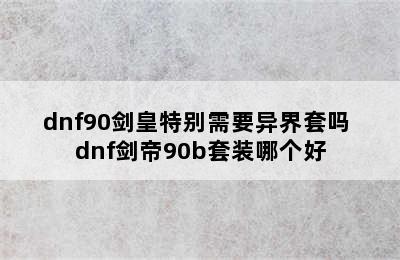 dnf90剑皇特别需要异界套吗 dnf剑帝90b套装哪个好